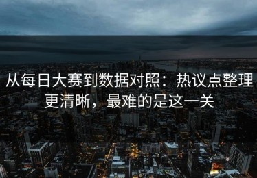 从每日大赛到数据对照：热议点整理更清晰，最难的是这一关