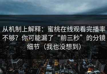 从机制上解释：蜜桃在线观看完播率不够？你可能漏了“前三秒”的分镜细节（我也没想到）