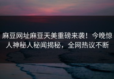 麻豆网址麻豆天美重磅来袭！今晚惊人神秘人秘闻揭秘，全网热议不断