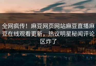 全网疯传！麻豆网页网站麻豆直播麻豆在线观看更新，热议明星秘闻评论区炸了