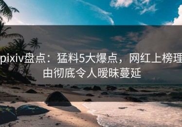 pixiv盘点：猛料5大爆点，网红上榜理由彻底令人暧昧蔓延