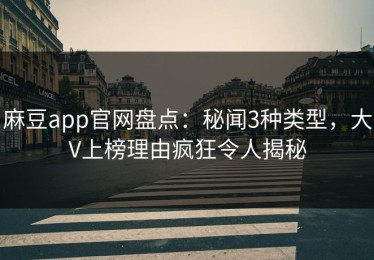 麻豆app官网盘点：秘闻3种类型，大V上榜理由疯狂令人揭秘
