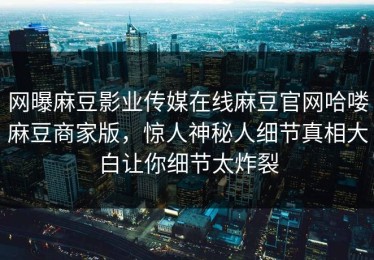 网曝麻豆影业传媒在线麻豆官网哈喽麻豆商家版，惊人神秘人细节真相大白让你细节太炸裂