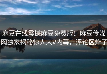 麻豆在线震撼麻豆免费版！麻豆传媒网独家揭秘惊人大V内幕，评论区炸了