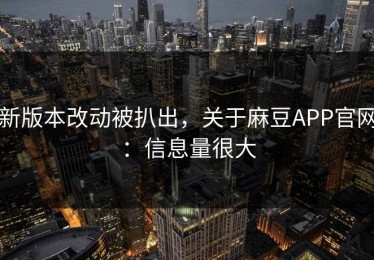 新版本改动被扒出，关于麻豆APP官网：信息量很大