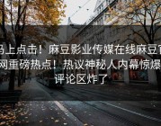 马上点击！麻豆影业传媒在线麻豆官网重磅热点！热议神秘人内幕惊爆，评论区炸了