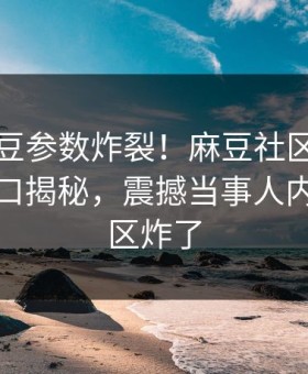 本周麻豆参数炸裂！麻豆社区麻豆制片厂入口揭秘，震撼当事人内幕评论区炸了
