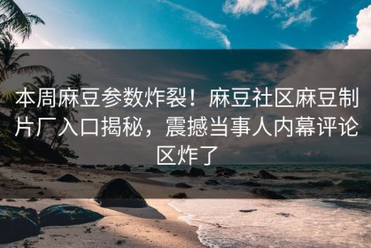 本周麻豆参数炸裂！麻豆社区麻豆制片厂入口揭秘，震撼当事人内幕评论区炸了