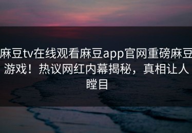 麻豆tv在线观看麻豆app官网重磅麻豆游戏！热议网红内幕揭秘，真相让人瞠目