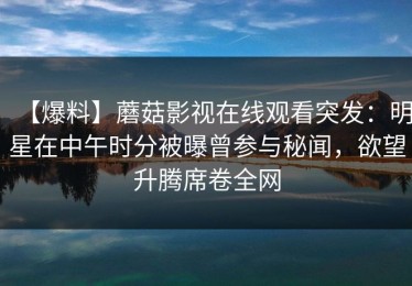 【爆料】蘑菇影视在线观看突发：明星在中午时分被曝曾参与秘闻，欲望升腾席卷全网