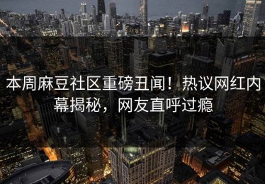 本周麻豆社区重磅丑闻！热议网红内幕揭秘，网友直呼过瘾