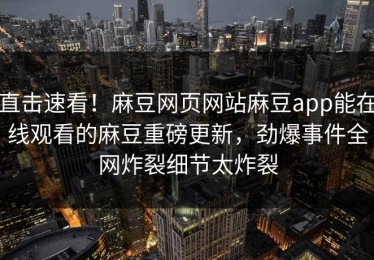 直击速看！麻豆网页网站麻豆app能在线观看的麻豆重磅更新，劲爆事件全网炸裂细节太炸裂