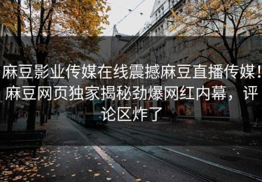 麻豆影业传媒在线震撼麻豆直播传媒！麻豆网页独家揭秘劲爆网红内幕，评论区炸了