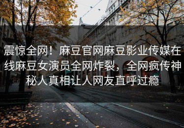 震惊全网！麻豆官网麻豆影业传媒在线麻豆女演员全网炸裂，全网疯传神秘人真相让人网友直呼过瘾