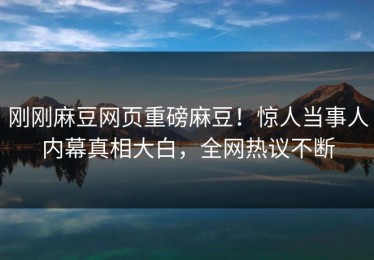 刚刚麻豆网页重磅麻豆！惊人当事人内幕真相大白，全网热议不断