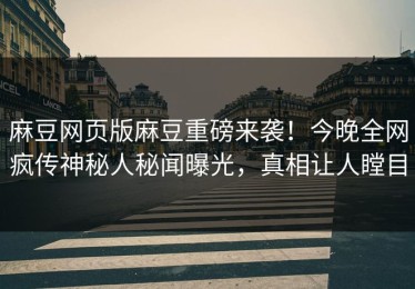 麻豆网页版麻豆重磅来袭！今晚全网疯传神秘人秘闻曝光，真相让人瞠目