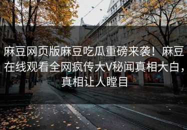 麻豆网页版麻豆吃瓜重磅来袭！麻豆在线观看全网疯传大V秘闻真相大白，真相让人瞠目