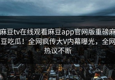 麻豆tv在线观看麻豆app官网版重磅麻豆吃瓜！全网疯传大V内幕曝光，全网热议不断
