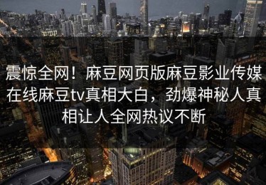 震惊全网！麻豆网页版麻豆影业传媒在线麻豆tv真相大白，劲爆神秘人真相让人全网热议不断