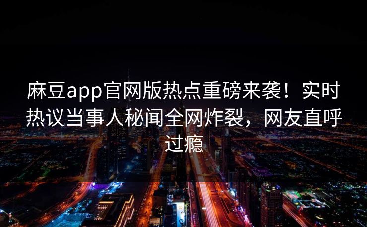 麻豆app官网版热点重磅来袭！实时热议当事人秘闻全网炸裂，网友直呼过瘾