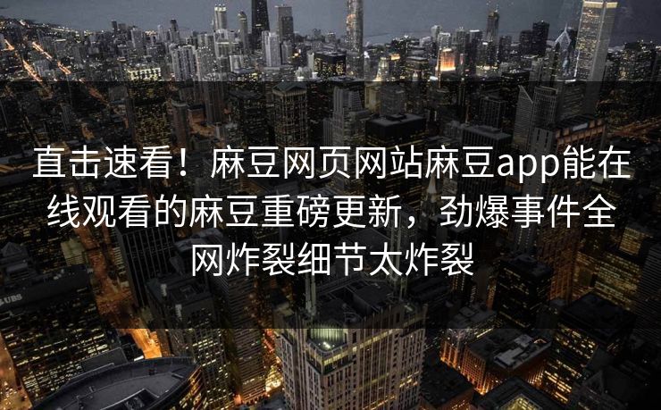 直击速看！麻豆网页网站麻豆app能在线观看的麻豆重磅更新，劲爆事件全网炸裂细节太炸裂