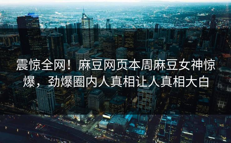 震惊全网！麻豆网页本周麻豆女神惊爆，劲爆圈内人真相让人真相大白