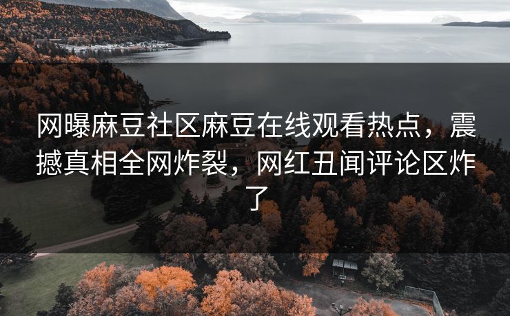 网曝麻豆社区麻豆在线观看热点，震撼真相全网炸裂，网红丑闻评论区炸了