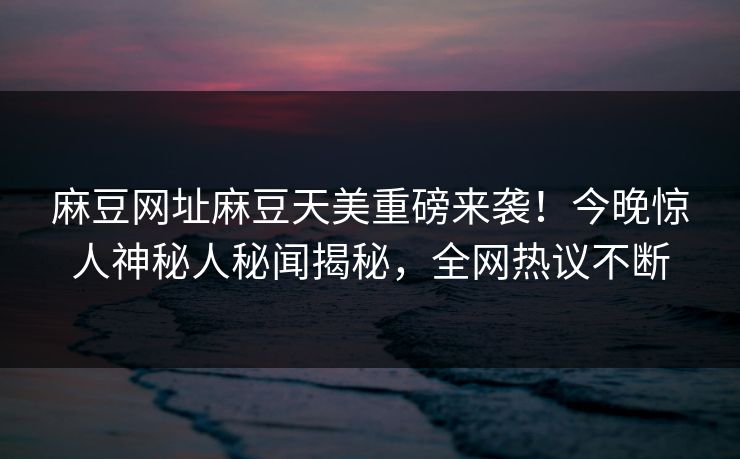 麻豆网址麻豆天美重磅来袭！今晚惊人神秘人秘闻揭秘，全网热议不断