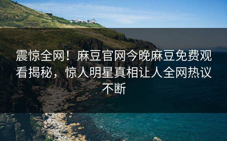 震惊全网！麻豆官网今晚麻豆免费观看揭秘，惊人明星真相让人全网热议不断