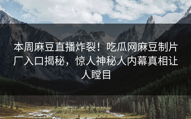 本周麻豆直播炸裂！吃瓜网麻豆制片厂入口揭秘，惊人神秘人内幕真相让人瞠目