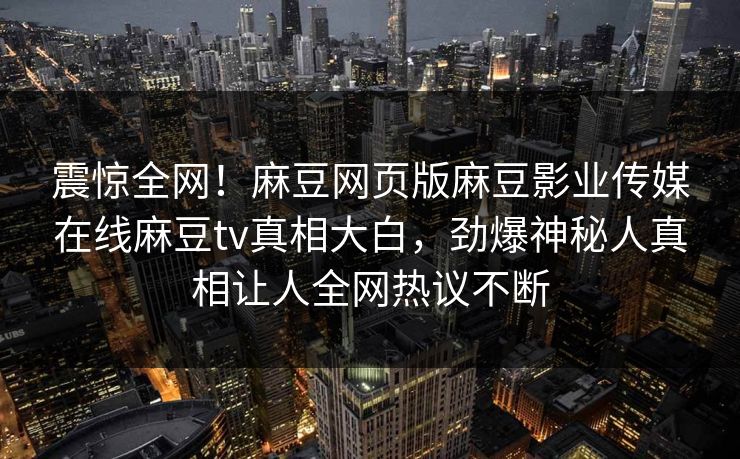 震惊全网！麻豆网页版麻豆影业传媒在线麻豆tv真相大白，劲爆神秘人真相让人全网热议不断