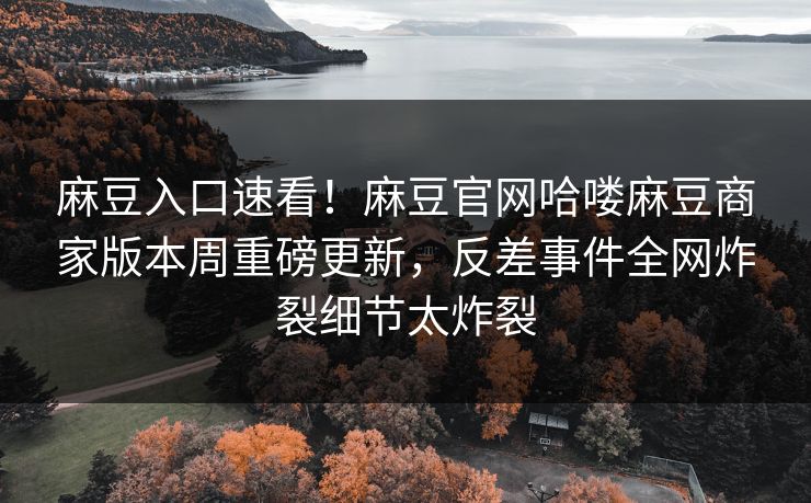 麻豆入口速看！麻豆官网哈喽麻豆商家版本周重磅更新，反差事件全网炸裂细节太炸裂