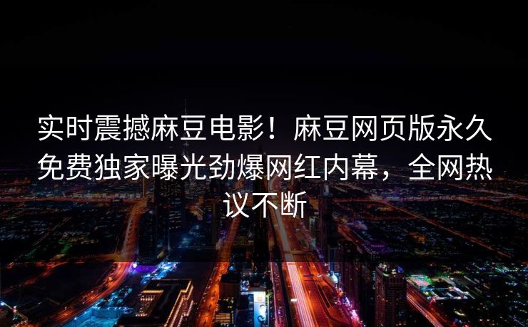 实时震撼麻豆电影！麻豆网页版永久免费独家曝光劲爆网红内幕，全网热议不断