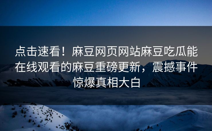 点击速看！麻豆网页网站麻豆吃瓜能在线观看的麻豆重磅更新，震撼事件惊爆真相大白