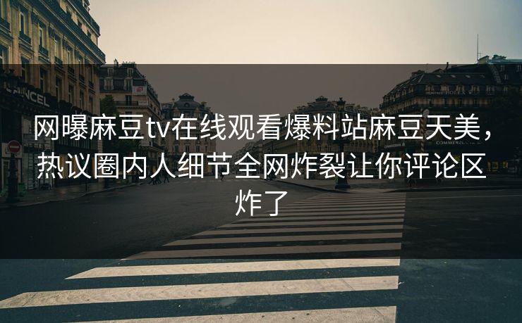 网曝麻豆tv在线观看爆料站麻豆天美，热议圈内人细节全网炸裂让你评论区炸了