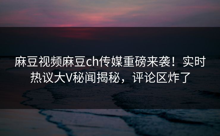 麻豆视频麻豆ch传媒重磅来袭！实时热议大V秘闻揭秘，评论区炸了