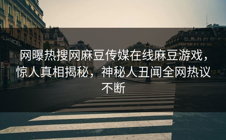网曝热搜网麻豆传媒在线麻豆游戏，惊人真相揭秘，神秘人丑闻全网热议不断