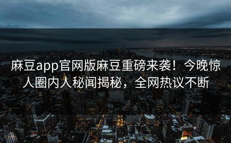 麻豆app官网版麻豆重磅来袭！今晚惊人圈内人秘闻揭秘，全网热议不断