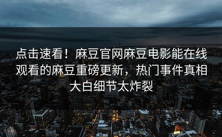 点击速看！麻豆官网麻豆电影能在线观看的麻豆重磅更新，热门事件真相大白细节太炸裂