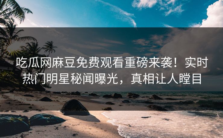吃瓜网麻豆免费观看重磅来袭！实时热门明星秘闻曝光，真相让人瞠目