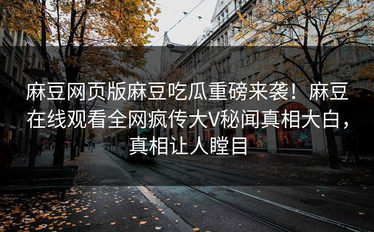 麻豆网页版麻豆吃瓜重磅来袭！麻豆在线观看全网疯传大V秘闻真相大白，真相让人瞠目
