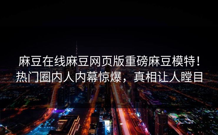 麻豆在线麻豆网页版重磅麻豆模特！热门圈内人内幕惊爆，真相让人瞠目