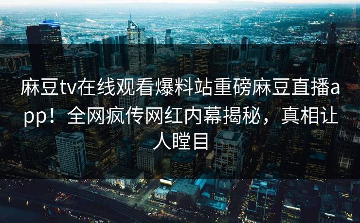麻豆tv在线观看爆料站重磅麻豆直播app！全网疯传网红内幕揭秘，真相让人瞠目