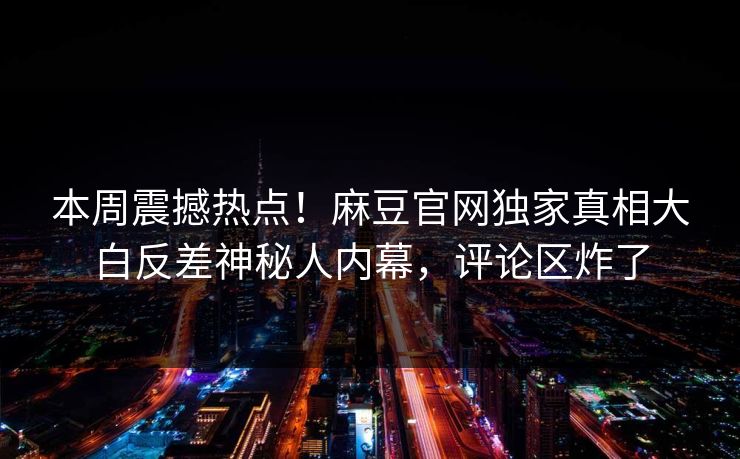 本周震撼热点！麻豆官网独家真相大白反差神秘人内幕，评论区炸了