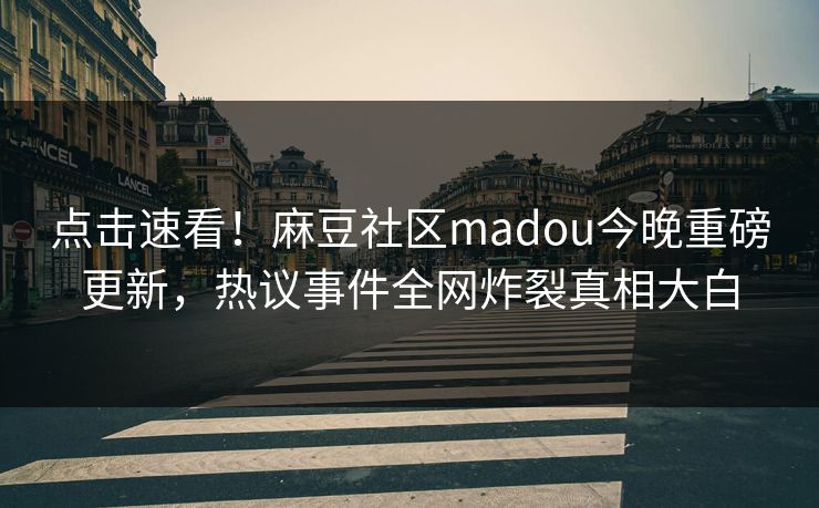 点击速看！麻豆社区madou今晚重磅更新，热议事件全网炸裂真相大白