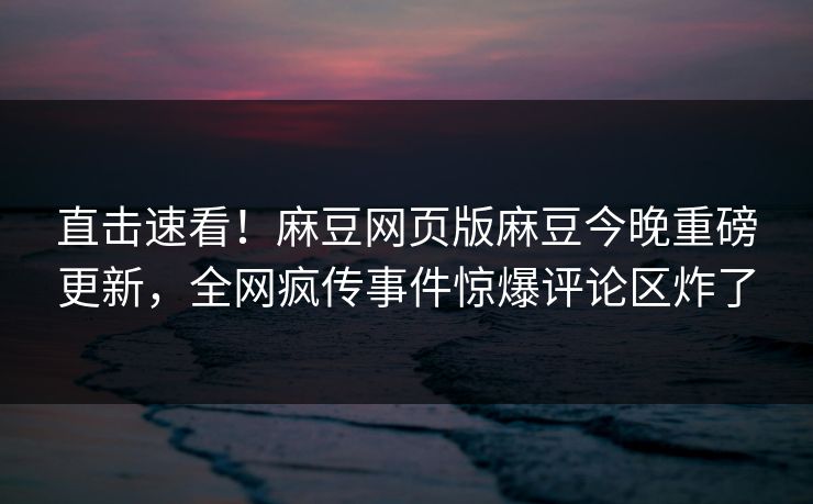 直击速看！麻豆网页版麻豆今晚重磅更新，全网疯传事件惊爆评论区炸了