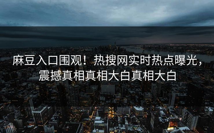 麻豆入口围观！热搜网实时热点曝光，震撼真相真相大白真相大白