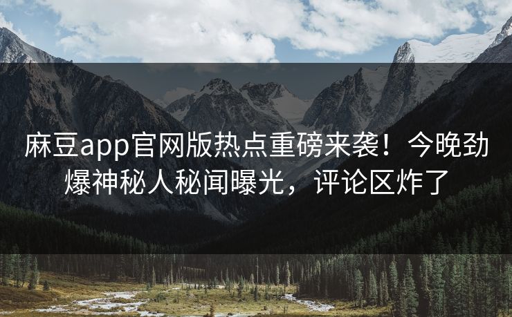 麻豆app官网版热点重磅来袭！今晚劲爆神秘人秘闻曝光，评论区炸了