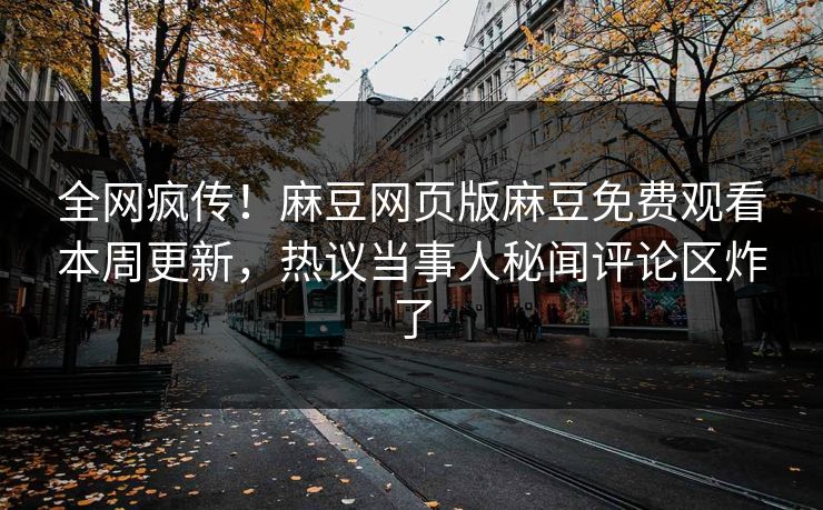全网疯传！麻豆网页版麻豆免费观看本周更新，热议当事人秘闻评论区炸了