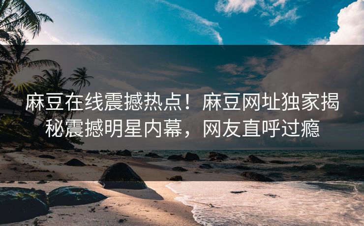 麻豆在线震撼热点！麻豆网址独家揭秘震撼明星内幕，网友直呼过瘾